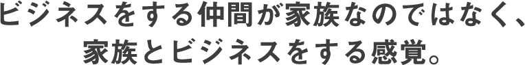 ビジネスをする仲間が家族なのではなく、家族とビジネスをする感覚。