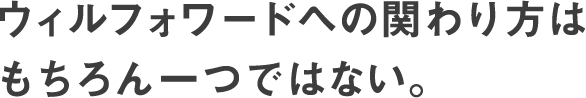 ウィルフォワードへの関わり方はもちろん一つではない。