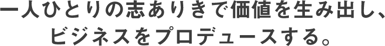 一人ひとりの志ありきで価値を生み出し、ビジネスをプロデュースする。